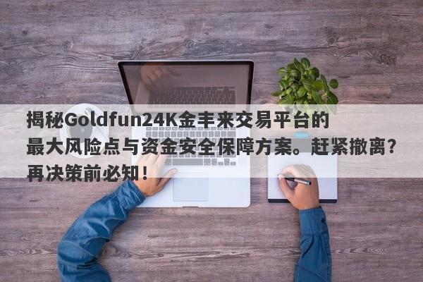 揭秘Goldfun24K金丰来交易平台的最大风险点与资金安全保障方案。赶紧撤离？再决策前必知！