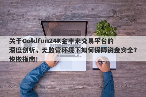 关于Goldfun24K金丰来交易平台的深度剖析，无监管环境下如何保障资金安全？快撤指南！