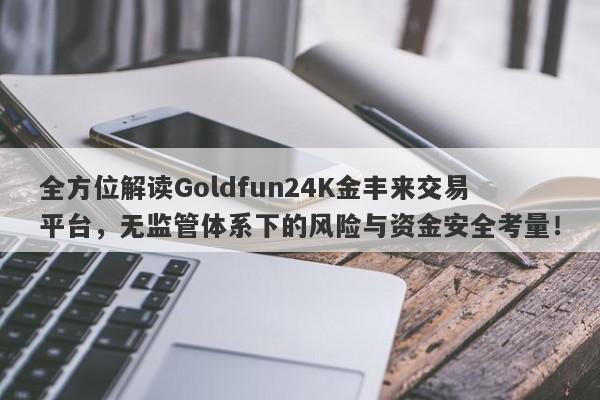 全方位解读Goldfun24K金丰来交易平台，无监管体系下的风险与资金安全考量！