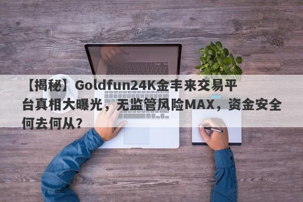 【揭秘】Goldfun24K金丰来交易平台真相大曝光，无监管风险MAX，资金安全何去何从？