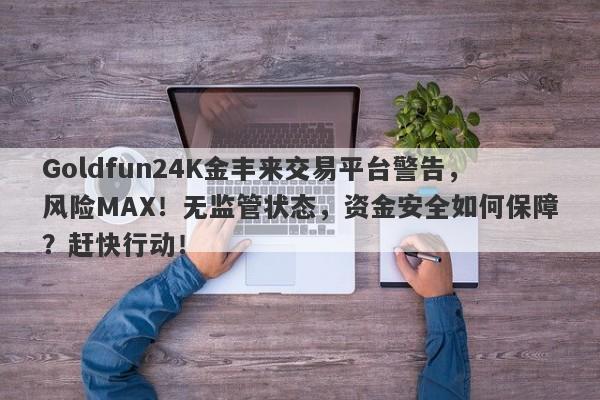 Goldfun24K金丰来交易平台警告，风险MAX！无监管状态，资金安全如何保障？赶快行动！