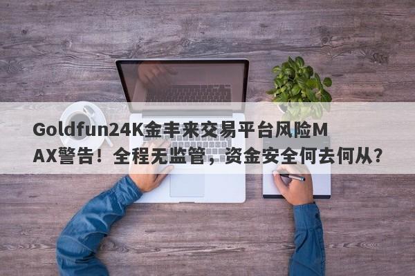 Goldfun24K金丰来交易平台风险MAX警告！全程无监管，资金安全何去何从？