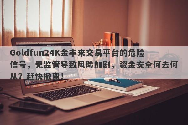 Goldfun24K金丰来交易平台的危险信号，无监管导致风险加剧，资金安全何去何从？赶快撤离！