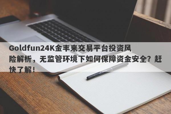 Goldfun24K金丰来交易平台投资风险解析，无监管环境下如何保障资金安全？赶快了解！