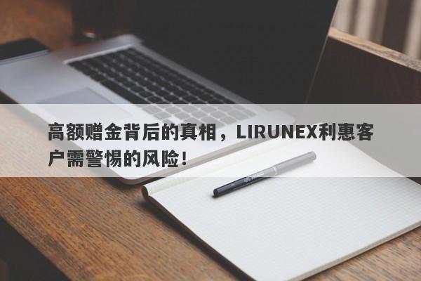 高额赠金背后的真相，LIRUNEX利惠客户需警惕的风险！