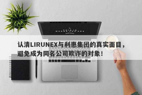 认清LIRUNEX与利惠集团的真实面目，避免成为同名公司欺诈的对象！