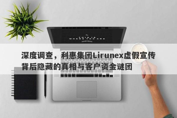 深度调查，利惠集团Lirunex虚假宣传背后隐藏的真相与客户资金谜团