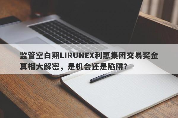 监管空白期LIRUNEX利惠集团交易奖金真相大解密，是机会还是陷阱？