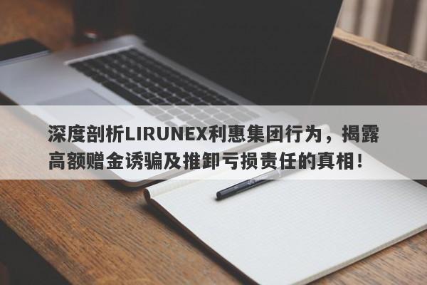 深度剖析LIRUNEX利惠集团行为，揭露高额赠金诱骗及推卸亏损责任的真相！