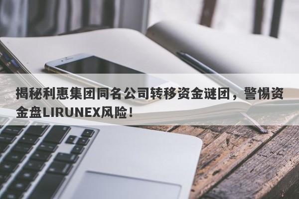 揭秘利惠集团同名公司转移资金谜团，警惕资金盘LIRUNEX风险！