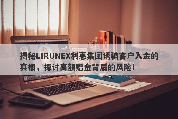 揭秘LIRUNEX利惠集团诱骗客户入金的真相，探讨高额赠金背后的风险！