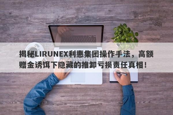 揭秘LIRUNEX利惠集团操作手法，高额赠金诱饵下隐藏的推卸亏损责任真相！