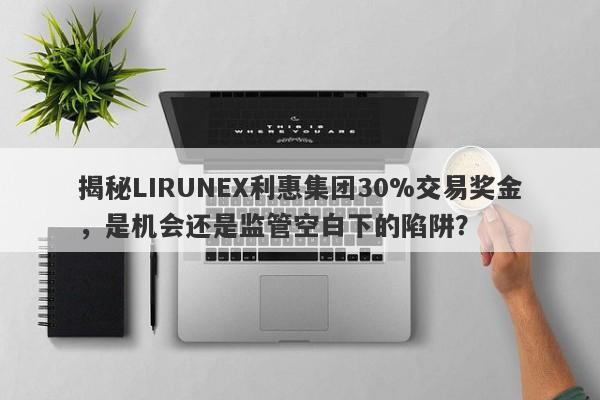 揭秘LIRUNEX利惠集团30%交易奖金，是机会还是监管空白下的陷阱？