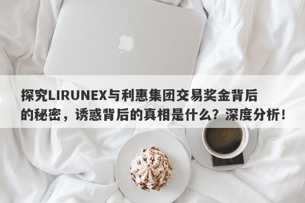 探究LIRUNEX与利惠集团交易奖金背后的秘密，诱惑背后的真相是什么？深度分析！