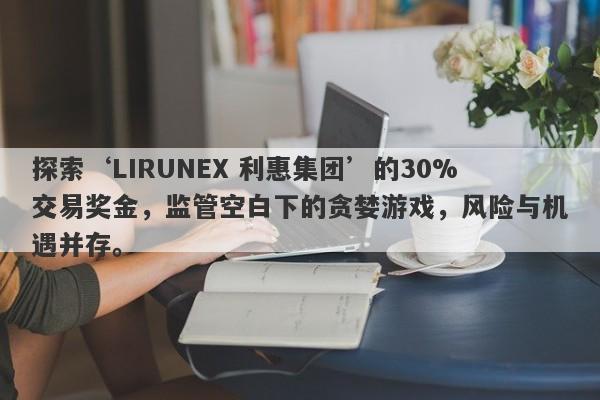 探索‘LIRUNEX 利惠集团’的30%交易奖金，监管空白下的贪婪游戏，风险与机遇并存。