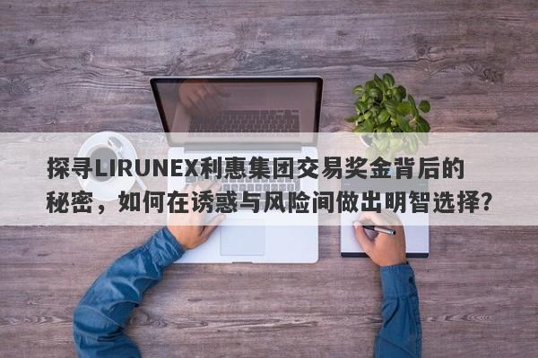 探寻LIRUNEX利惠集团交易奖金背后的秘密，如何在诱惑与风险间做出明智选择？