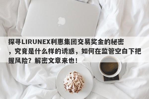 探寻LIRUNEX利惠集团交易奖金的秘密，究竟是什么样的诱惑，如何在监管空白下把握风险？解密文章来也！