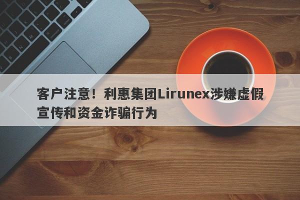 客户注意！利惠集团Lirunex涉嫌虚假宣传和资金诈骗行为