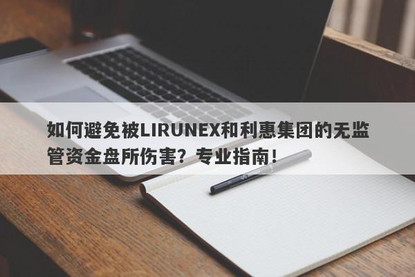 如何避免被LIRUNEX和利惠集团的无监管资金盘所伤害？专业指南！