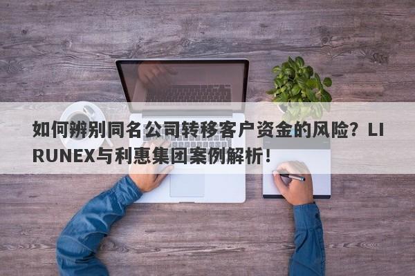 如何辨别同名公司转移客户资金的风险？LIRUNEX与利惠集团案例解析！