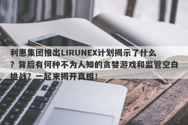 利惠集团推出LIRUNEX计划揭示了什么？背后有何种不为人知的贪婪游戏和监管空白挑战？一起来揭开真相！