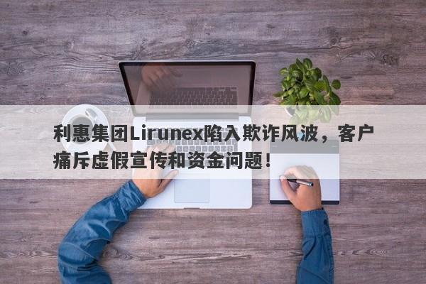 利惠集团Lirunex陷入欺诈风波，客户痛斥虚假宣传和资金问题！