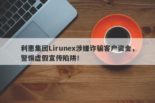 利惠集团Lirunex涉嫌诈骗客户资金，警惕虚假宣传陷阱！