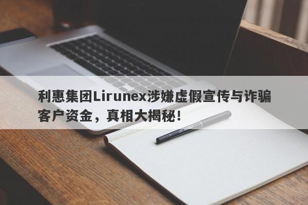 利惠集团Lirunex涉嫌虚假宣传与诈骗客户资金，真相大揭秘！