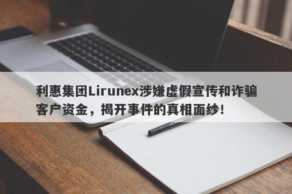 利惠集团Lirunex涉嫌虚假宣传和诈骗客户资金，揭开事件的真相面纱！