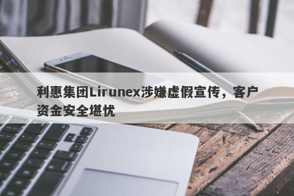 利惠集团Lirunex涉嫌虚假宣传，客户资金安全堪忧