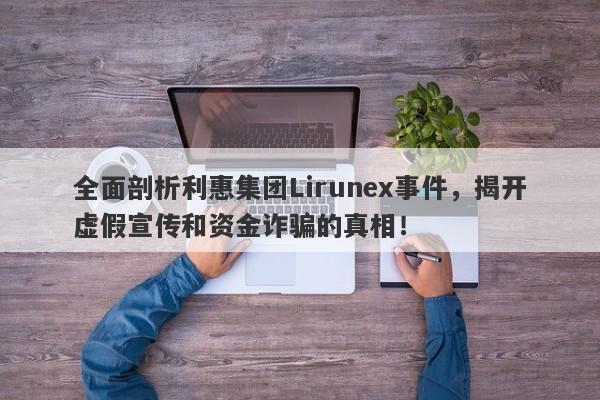 全面剖析利惠集团Lirunex事件，揭开虚假宣传和资金诈骗的真相！