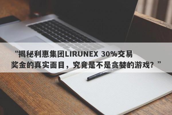 “揭秘利惠集团LIRUNEX 30%交易奖金的真实面目，究竟是不是贪婪的游戏？”