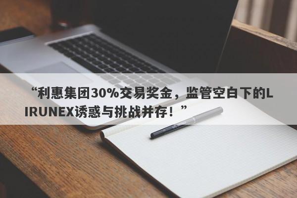 “利惠集团30%交易奖金，监管空白下的LIRUNEX诱惑与挑战并存！”