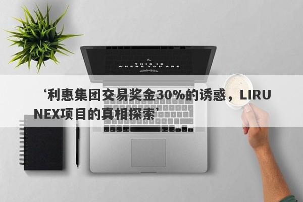 ‘利惠集团交易奖金30%的诱惑，LIRUNEX项目的真相探索’