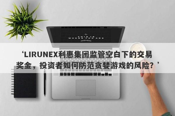 ‘LIRUNEX利惠集团监管空白下的交易奖金，投资者如何防范贪婪游戏的风险？’