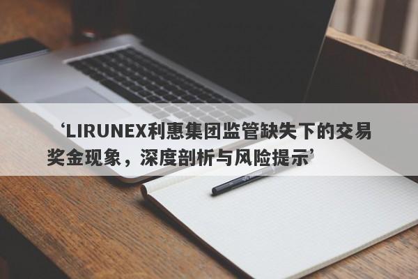 ‘LIRUNEX利惠集团监管缺失下的交易奖金现象，深度剖析与风险提示’