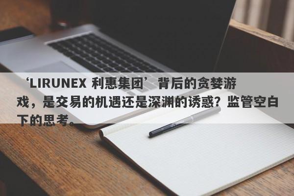 ‘LIRUNEX 利惠集团’背后的贪婪游戏，是交易的机遇还是深渊的诱惑？监管空白下的思考。