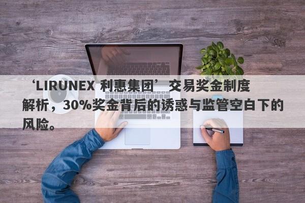 ‘LIRUNEX 利惠集团’交易奖金制度解析，30%奖金背后的诱惑与监管空白下的风险。