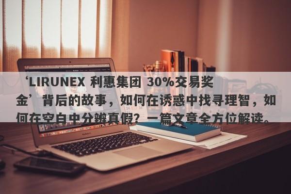 ‘LIRUNEX 利惠集团 30%交易奖金’背后的故事，如何在诱惑中找寻理智，如何在空白中分辨真假？一篇文章全方位解读。