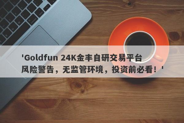 'Goldfun 24K金丰自研交易平台风险警告，无监管环境，投资前必看！'