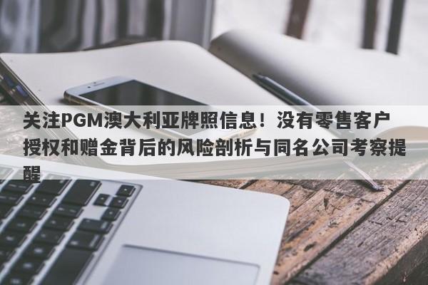 关注PGM澳大利亚牌照信息！没有零售客户授权和赠金背后的风险剖析与同名公司考察提醒