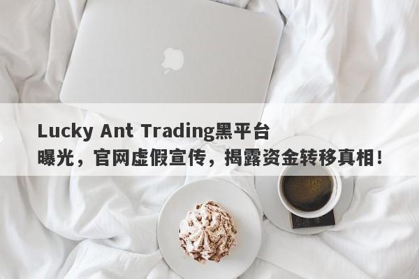 Lucky Ant Trading黑平台曝光，官网虚假宣传，揭露资金转移真相！