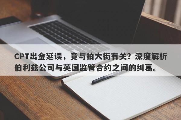 CPT出金延误，竟与拍大街有关？深度解析伯利兹公司与英国监管合约之间的纠葛。