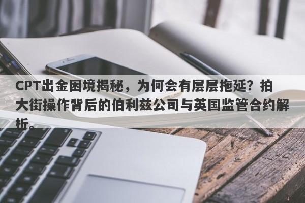 CPT出金困境揭秘，为何会有层层拖延？拍大街操作背后的伯利兹公司与英国监管合约解析。