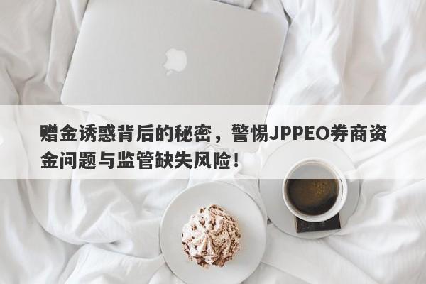 赠金诱惑背后的秘密，警惕JPPEO券商资金问题与监管缺失风险！