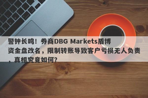 警钟长鸣！券商DBG Markets盾博资金盘改名，限制转账导致客户亏损无人负责，真相究竟如何？