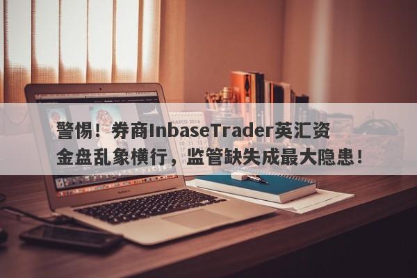 警惕！券商InbaseTrader英汇资金盘乱象横行，监管缺失成最大隐患！