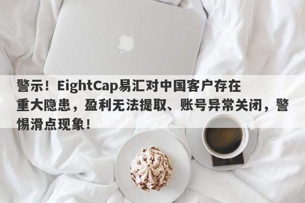 警示！EightCap易汇对中国客户存在重大隐患，盈利无法提取、账号异常关闭，警惕滑点现象！