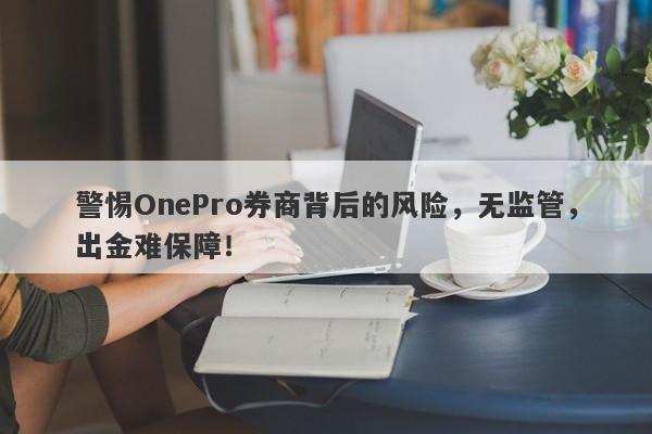 警惕OnePro券商背后的风险，无监管，出金难保障！