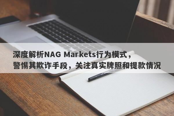 深度解析NAG Markets行为模式，警惕其欺诈手段，关注真实牌照和提款情况